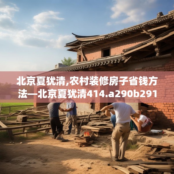 北京夏犹清,农村装修房子省钱方法—北京夏犹清414.a290b291c294fgy.301nbn