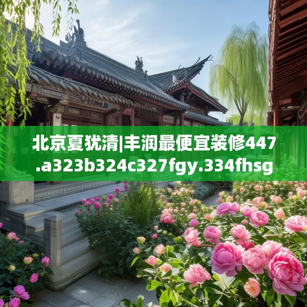 北京夏犹清|丰润最便宜装修447.a323b324c327fgy.334fhsg