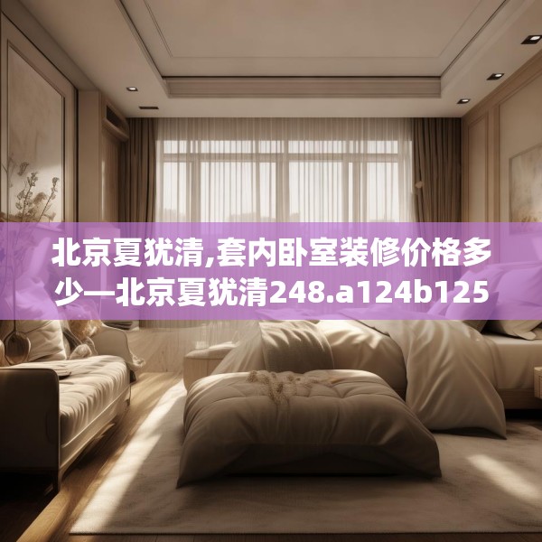 北京夏犹清,套内卧室装修价格多少—北京夏犹清248.a124b125c128fgy.135xczxv