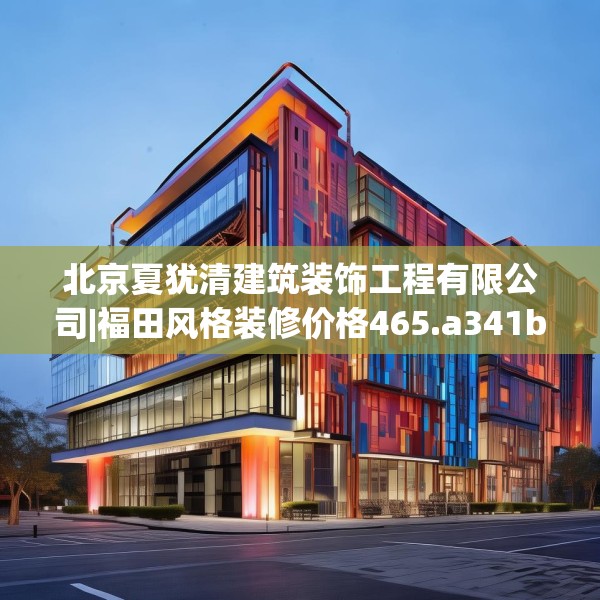 北京夏犹清建筑装饰工程有限公司|福田风格装修价格465.a341b342c345fgy.352fhsg