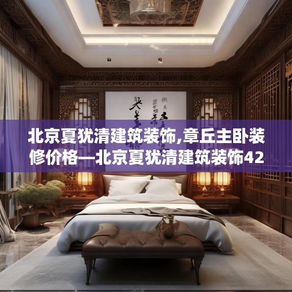 北京夏犹清建筑装饰,章丘主卧装修价格—北京夏犹清建筑装饰427.a303b304c307fgy.314poiy