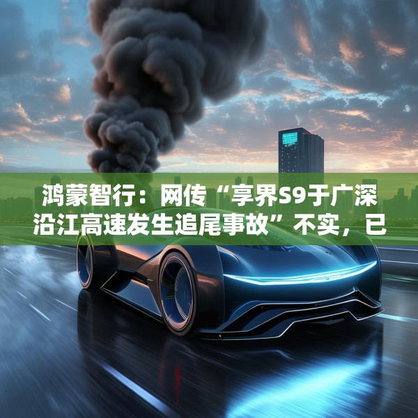 鸿蒙智行：网传“享界S9于广深沿江高速发生追尾事故”不实，已报警