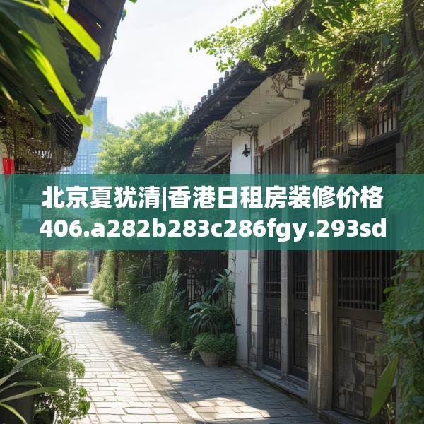 北京夏犹清|香港日租房装修价格406.a282b283c286fgy.293sdA