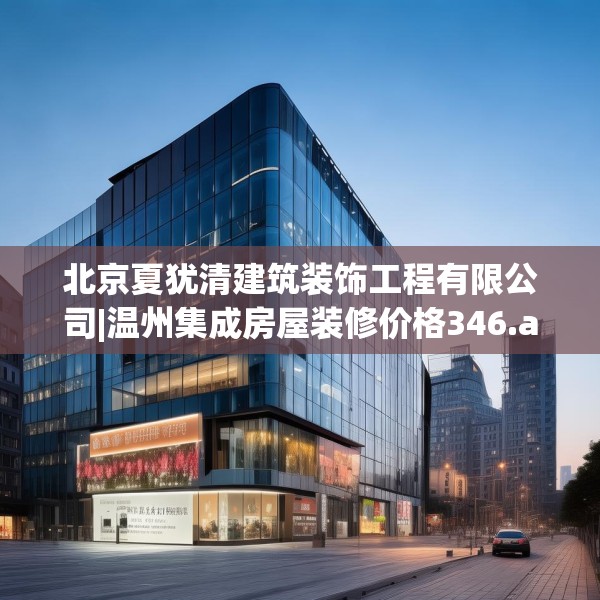 北京夏犹清建筑装饰工程有限公司|温州集成房屋装修价格346.a222b223c226fgy.233htyj