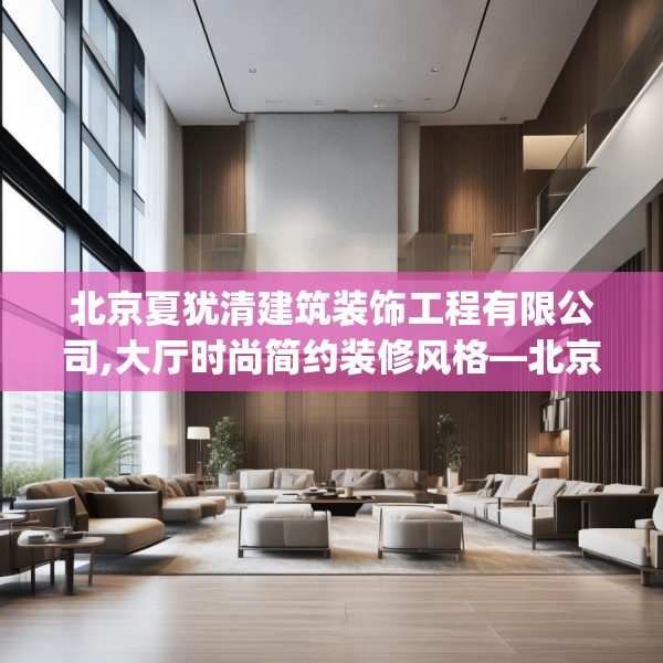 北京夏犹清建筑装饰工程有限公司,大厅时尚简约装修风格—北京夏犹清建筑装饰工程有限公司345.a221b222c225fgy.232uyk