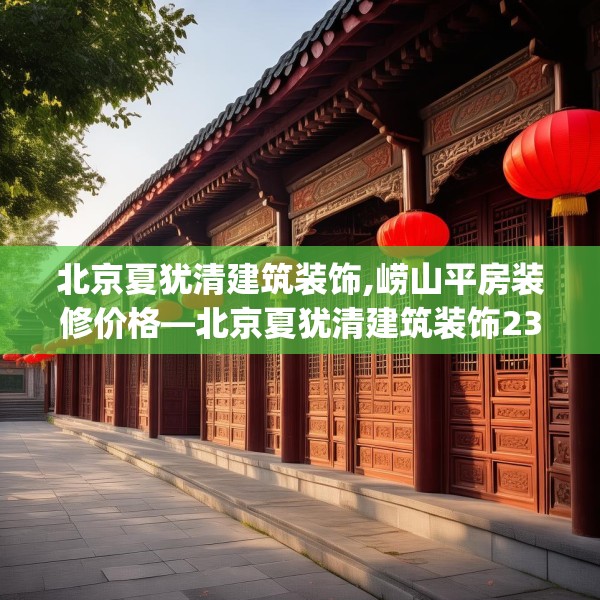 北京夏犹清建筑装饰,崂山平房装修价格—北京夏犹清建筑装饰237.a113b114c117fgy.124uyk