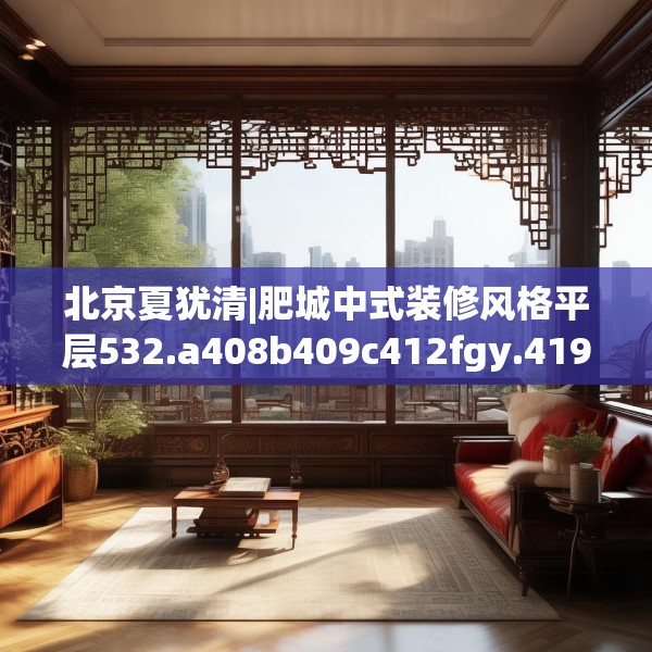北京夏犹清|肥城中式装修风格平层532.a408b409c412fgy.419sdA