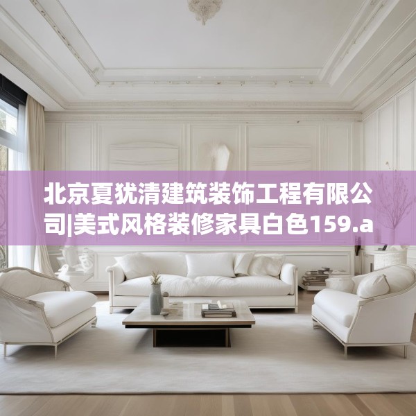 北京夏犹清建筑装饰工程有限公司|美式风格装修家具白色159.a35b36c39fgy.46fhsg