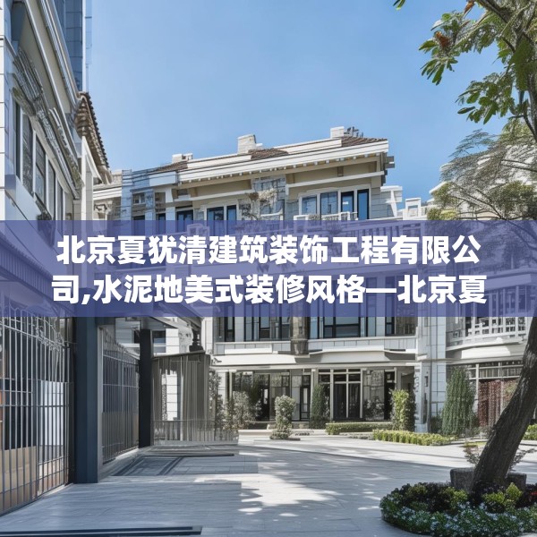 北京夏犹清建筑装饰工程有限公司,水泥地美式装修风格—北京夏犹清建筑装饰工程有限公司280.a156b157c160fgy.167sdA