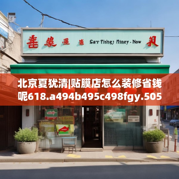 北京夏犹清|贴膜店怎么装修省钱呢618.a494b495c498fgy.505dsfds