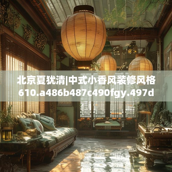 北京夏犹清|中式小香风装修风格610.a486b487c490fgy.497dewqe