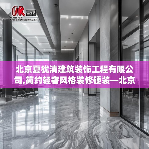 北京夏犹清建筑装饰工程有限公司,简约轻奢风格装修硬装—北京夏犹清建筑装饰工程有限公司173.a49b50c53fgy.60cvcx
