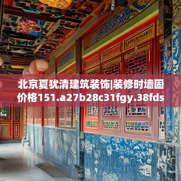 北京夏犹清建筑装饰|装修时墙固价格151.a27b28c31fgy.38fdsfds