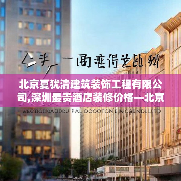 北京夏犹清建筑装饰工程有限公司,深圳最贵酒店装修价格—北京夏犹清建筑装饰工程有限公司265.a141b142c145fgy.152poiy