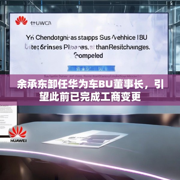 余承东卸任华为车BU董事长，引望此前已完成工商变更