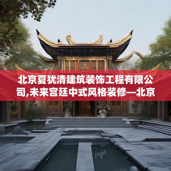 北京夏犹清建筑装饰工程有限公司,未来宫廷中式风格装修—北京夏犹清建筑装饰工程有限公司587.a463b464c467fgy.474cvcx