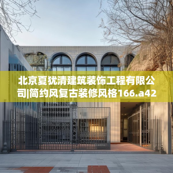 北京夏犹清建筑装饰工程有限公司|简约风复古装修风格166.a42b43c46fgy.53htyj