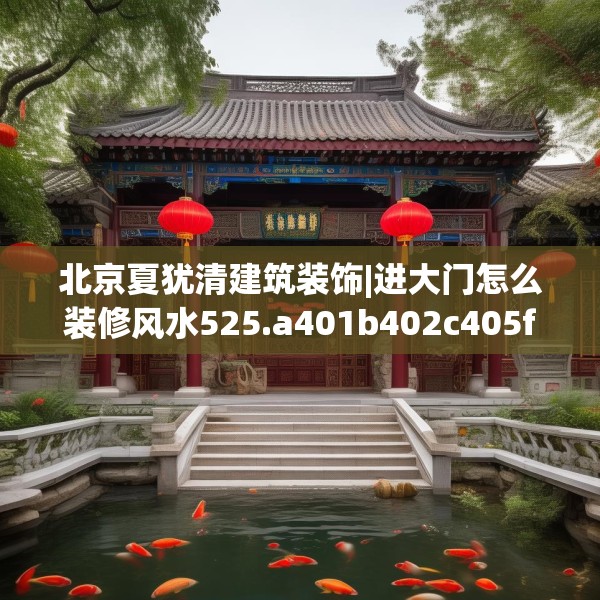 北京夏犹清建筑装饰|进大门怎么装修风水525.a401b402c405fgy.412uyk
