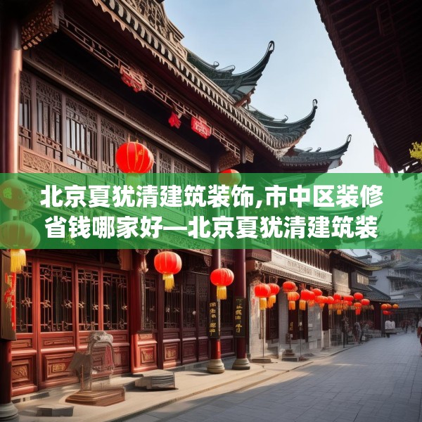 北京夏犹清建筑装饰,市中区装修省钱哪家好—北京夏犹清建筑装饰197.a73b74c77fgy.84bnbn