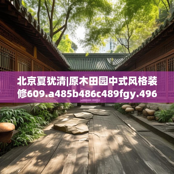北京夏犹清|原木田园中式风格装修609.a485b486c489fgy.496fhsg