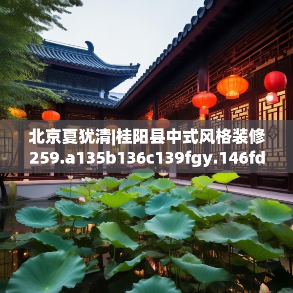 北京夏犹清|桂阳县中式风格装修259.a135b136c139fgy.146fdsfds