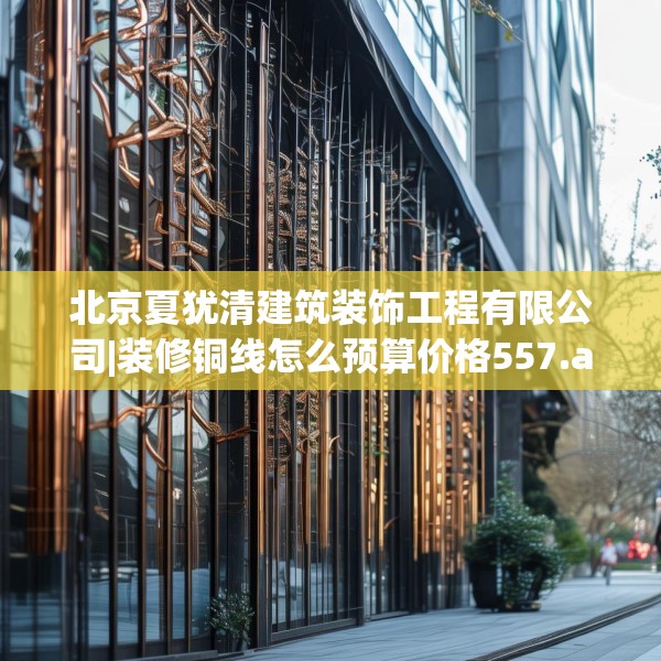 北京夏犹清建筑装饰工程有限公司|装修铜线怎么预算价格557.a433b434c437fgy.444bnbn