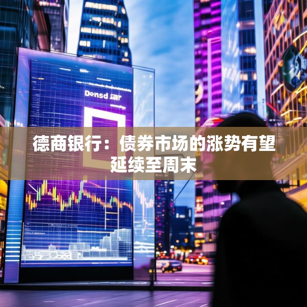 德商银行：债券市场的涨势有望延续至周末
