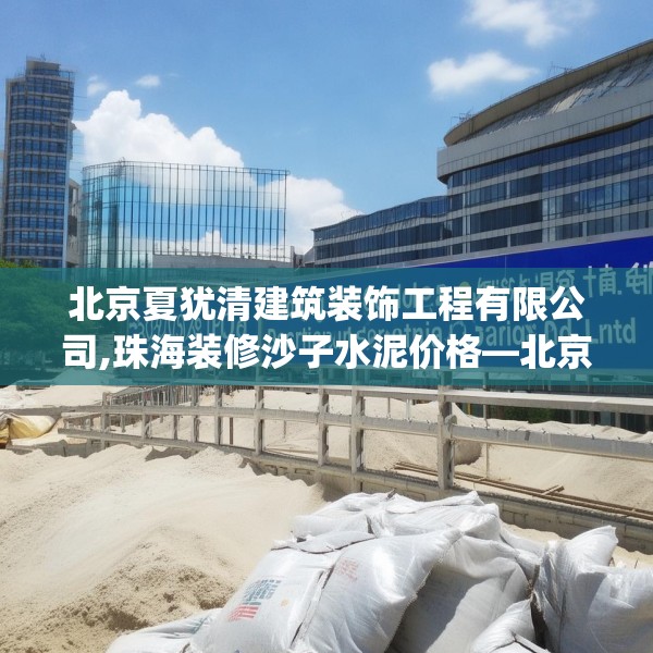 北京夏犹清建筑装饰工程有限公司,珠海装修沙子水泥价格—北京夏犹清建筑装饰工程有限公司305.a181b182c185fgy.192bnbn