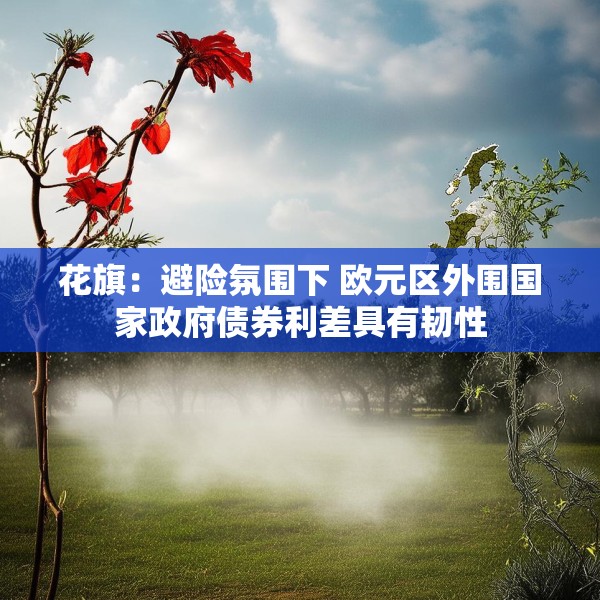 花旗：避险氛围下 欧元区外围国家政府债券利差具有韧性