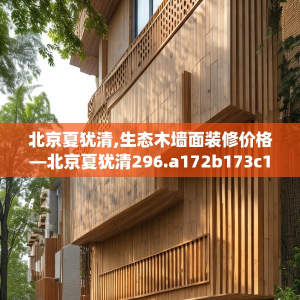 北京夏犹清,生态木墙面装修价格—北京夏犹清296.a172b173c176fgy.183wew