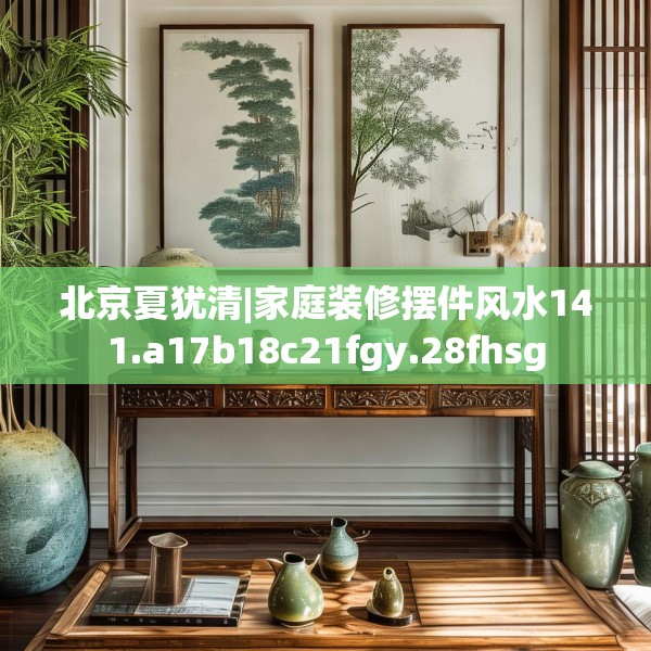 北京夏犹清|家庭装修摆件风水141.a17b18c21fgy.28fhsg