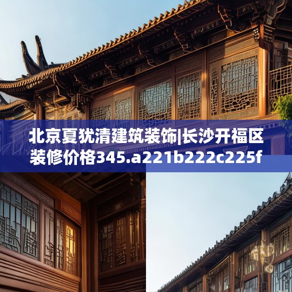 北京夏犹清建筑装饰|长沙开福区装修价格345.a221b222c225fgy.232uyk