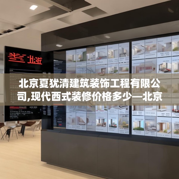 北京夏犹清建筑装饰工程有限公司,现代西式装修价格多少—北京夏犹清建筑装饰工程有限公司225.a101b102c105fgy.112fghfd