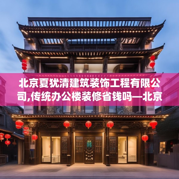 北京夏犹清建筑装饰工程有限公司,传统办公楼装修省钱吗—北京夏犹清建筑装饰工程有限公司475.a351b352c355fgy.362fdsfds
