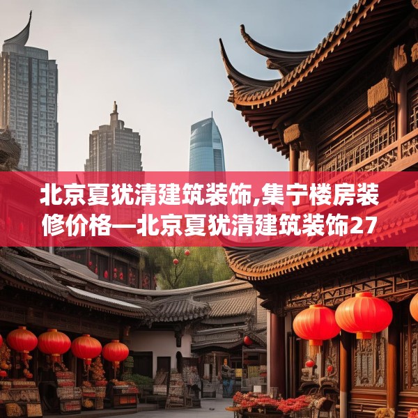 北京夏犹清建筑装饰,集宁楼房装修价格—北京夏犹清建筑装饰271.a147b148c151fgy.158jhhj