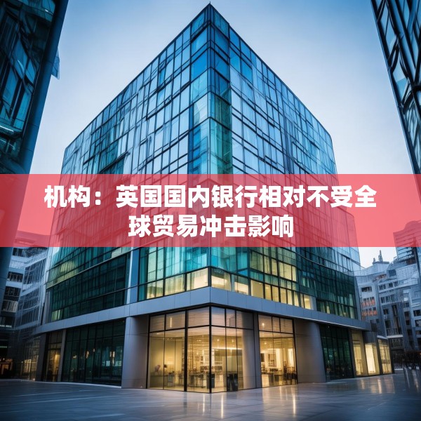 机构：英国国内银行相对不受全球贸易冲击影响
