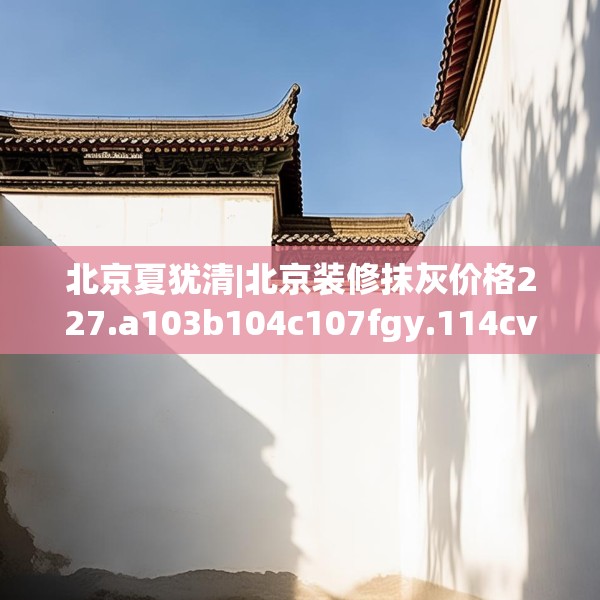 北京夏犹清|北京装修抹灰价格227.a103b104c107fgy.114cvcx