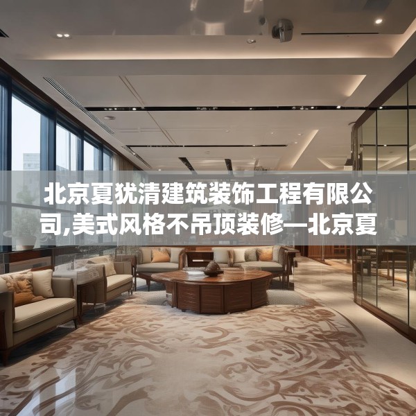 北京夏犹清建筑装饰工程有限公司,美式风格不吊顶装修—北京夏犹清建筑装饰工程有限公司313.a189b190c193fgy.200fdsfds