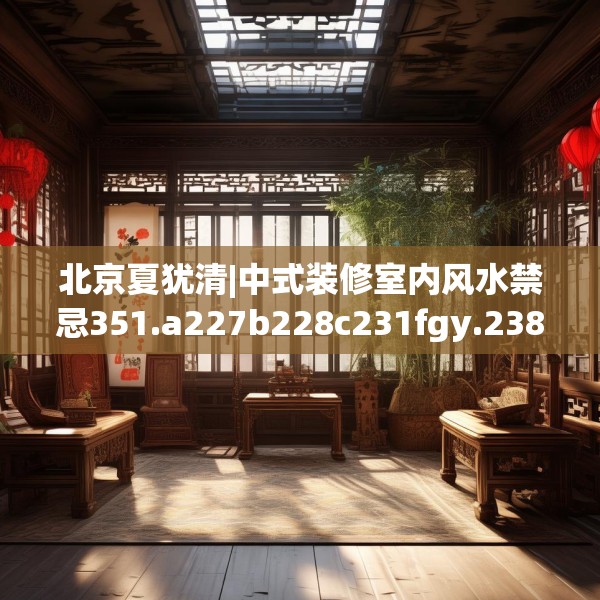 北京夏犹清|中式装修室内风水禁忌351.a227b228c231fgy.238fghfd