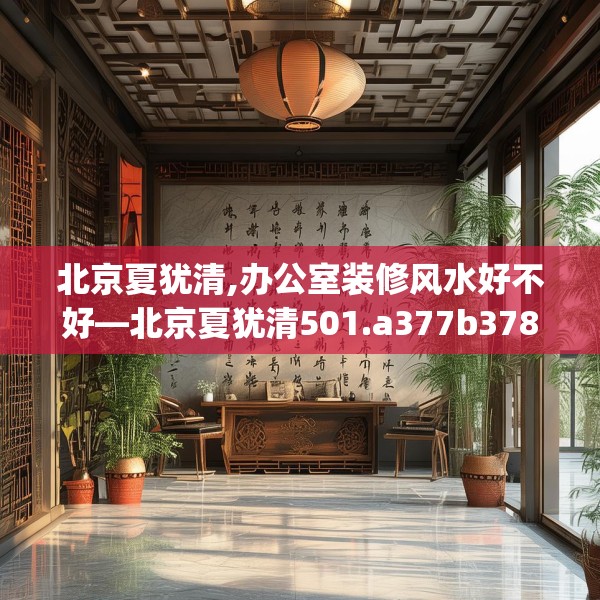 北京夏犹清,办公室装修风水好不好—北京夏犹清501.a377b378c381fgy.388fhsg