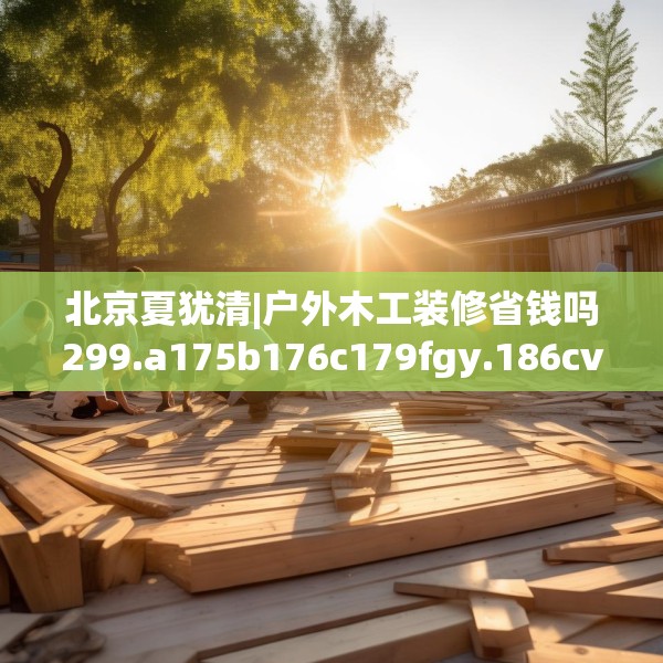 北京夏犹清|户外木工装修省钱吗299.a175b176c179fgy.186cvcx