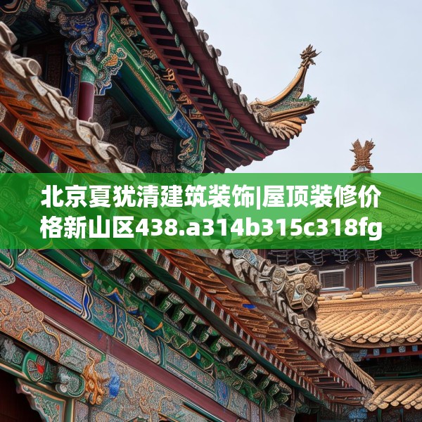 北京夏犹清建筑装饰|屋顶装修价格新山区438.a314b315c318fgy.325dsfds