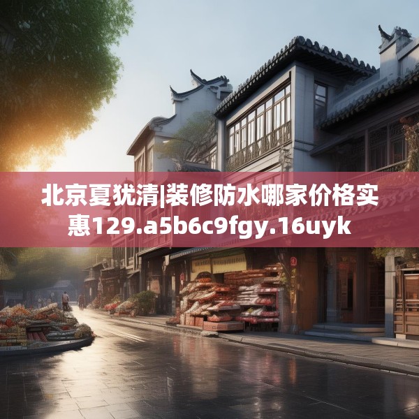 北京夏犹清|装修防水哪家价格实惠129.a5b6c9fgy.16uyk