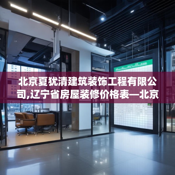 北京夏犹清建筑装饰工程有限公司,辽宁省房屋装修价格表—北京夏犹清建筑装饰工程有限公司255.a131b132c135fgy.142uyk