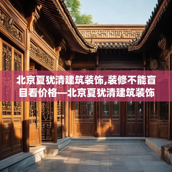 北京夏犹清建筑装饰,装修不能盲目看价格—北京夏犹清建筑装饰245.a121b122c125fgy.132cvcx