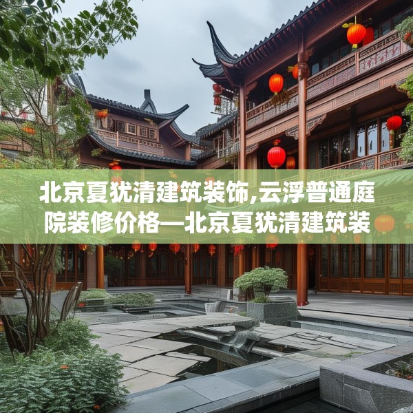 北京夏犹清建筑装饰,云浮普通庭院装修价格—北京夏犹清建筑装饰292.a168b169c172fgy.179htyj