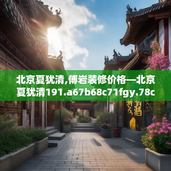 北京夏犹清,傅岩装修价格—北京夏犹清191.a67b68c71fgy.78cvcx