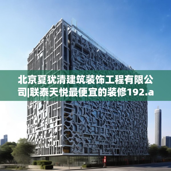 北京夏犹清建筑装饰工程有限公司|联泰天悦最便宜的装修192.a68b69c72fgy.79lkjl