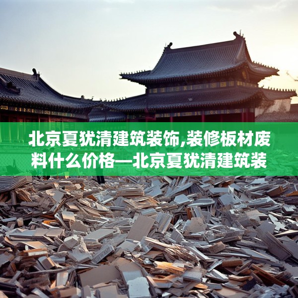 北京夏犹清建筑装饰,装修板材废料什么价格—北京夏犹清建筑装饰453.a329b330c333fgy.340uyk