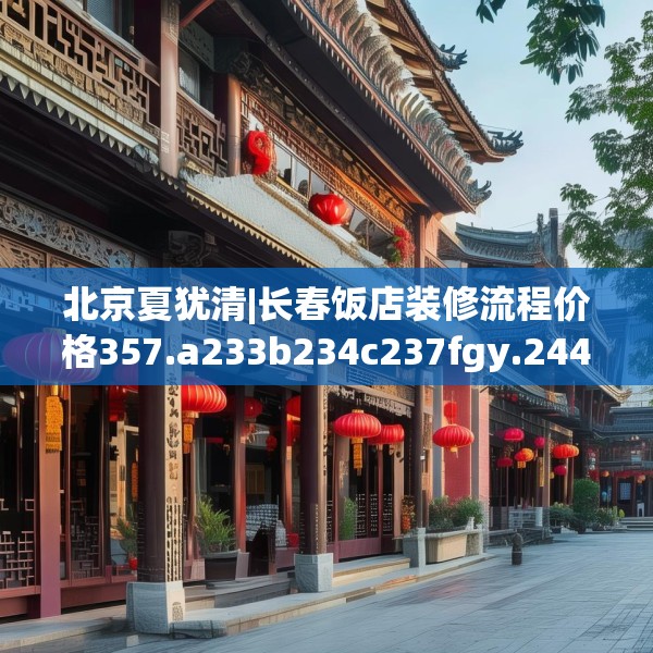 北京夏犹清|长春饭店装修流程价格357.a233b234c237fgy.244fhsg